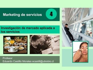 Profesor
Eduardo Castillo Morales ecastill@ubiobio.cl
Investigación de mercado aplicada a
los servicios
Marketing de servicios 4
 