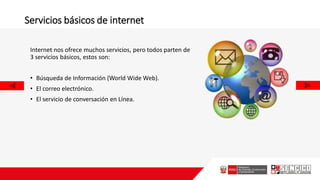 Servicios básicos de internet
Internet nos ofrece muchos servicios, pero todos parten de
3 servicios básicos, estos son:
• Búsqueda de Información (World Wide Web).
• El correo electrónico.
• El servicio de conversación en Línea.
 