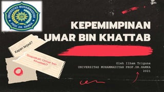 KEPEMIMPINAN
UMAR BIN KHATTAB
Oleh Ilham Triguna
UNIVERSITAS MUHAMMADIYAH PROF.DR.HAMKA
2021
 