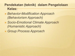 Pendekatan (teknik) dalam Pengelolaan
Kelas:
 Behavior-Modification Approach
(Behaviorism Approach)
 Socio-Emotional Climate Approach
(Humanistic Approach)
 Group Process Approach
 