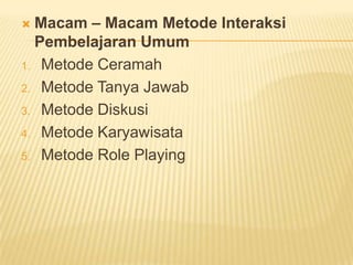  Macam – Macam Metode Interaksi
Pembelajaran Umum
1. Metode Ceramah
2. Metode Tanya Jawab
3. Metode Diskusi
4. Metode Karyawisata
5. Metode Role Playing
 