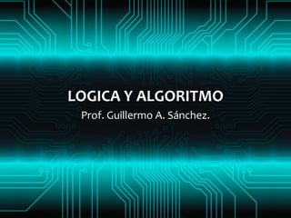LOGICA Y ALGORITMO
 Prof. Guillermo A. Sánchez.
 