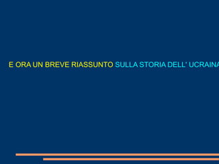 E ORA UN BREVE RIASSUNTO SULLA STORIA DELL' UCRAINA 
 