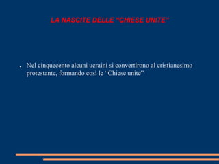 LA NASCITE DELLE “CHIESE UNITE” 
● Nel cinquecento alcuni ucraini si convertirono al cristianesimo 
protestante, formando così le “Chiese unite” 
 