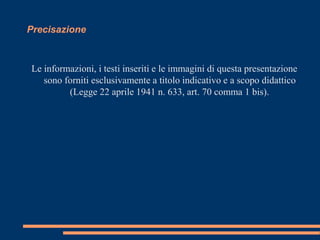 Precisazione 
Le informazioni, i testi inseriti e le immagini di questa presentazione 
sono forniti esclusivamente a titolo indicativo e a scopo didattico 
(Legge 22 aprile 1941 n. 633, art. 70 comma 1 bis). 
