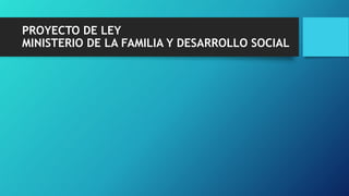 PROYECTO DE LEY
MINISTERIO DE LA FAMILIA Y DESARROLLO SOCIAL
 