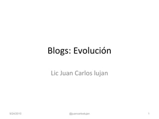 Blogs: Evolución
Lic Juan Carlos lujan
9/24/2010 @juancarloslujan 1
 