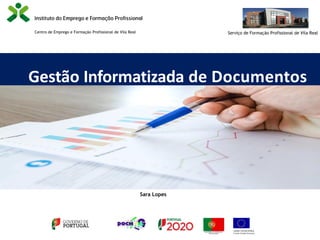 Gestão Informatizada de Documentos
Centro de Emprego e Formação Profissional de Vila Real Serviço de Formação Profissional de Vila Real
Sara Lopes
 