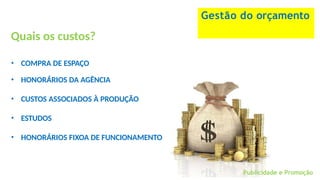 Gestão do orçamento
Publicidade e Promoção
Quais os custos?
• COMPRA DE ESPAÇO
• HONORÁRIOS DA AGÊNCIA
• CUSTOS ASSOCIADOS À PRODUÇÃO
• ESTUDOS
• HONORÁRIOS FIXOA DE FUNCIONAMENTO
 
