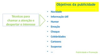 Objetivos da publicidade
Técnicas para
chamar a atenção e
despertar o interesse
• Novidade
• Informação útil
• Humor
• Emoção
• Choque
• Celebridades
• Cartoons
• Suspense
• … Publicidade e Promoção
 