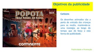 Objetivos da publicidade
Cartoons
Os desenhos animados são a
porta de entrada das crianças
para os media, mantendo-se
Publicidade e Promoção
uma nostalgia ao longo do
esta
tempo que dá força a
forma de publicidade.
 