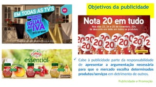 Objetivos da publicidade
 Cabe à publicidade parte da responsabilidade
de apresentar a argumentação necessária
para que o mercado escolha determinados
produtos/serviços em detrimento de outros.
Publicidade e Promoção
 
