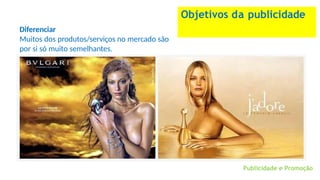 Objetivos da publicidade
Diferenciar
Muitos dos produtos/serviços no mercado são
por si só muito semelhantes.
Publicidade e Promoção
 