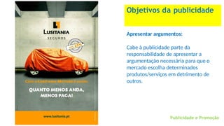 Objetivos da publicidade
Apresentar argumentos:
Cabe à publicidade parte da
responsabilidade de apresentar a
argumentação necessária para que o
mercado escolha determinados
produtos/serviços em detrimento de
outros.
Publicidade e Promoção
 