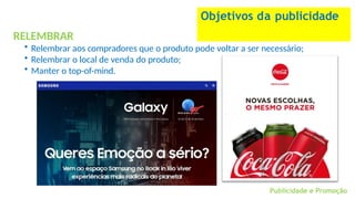 RELEMBRAR
• Relembrar aos compradores que o produto pode voltar a ser necessário;
• Relembrar o local de venda do produto;
• Manter o top-of-mind.
Objetivos da publicidade
Publicidade e Promoção
 