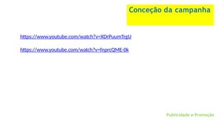 Publicidade e Promoção
Conceção da campanha
https://www.youtube.com/watch?v=XDrPuumTrgU
https://www.youtube.com/watch?v=fnprcQME-0k
 
