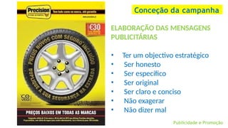 ELABORAÇÃO DAS MENSAGENS
PUBLICITÁRIAS
• Ter um objectivo estratégico
• Ser honesto
• Ser específico
• Ser original
• Ser claro e conciso
• Não exagerar
• Não dizer mal
Conceção da campanha
Publicidade e Promoção
 