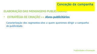 Publicidade e Promoção
ELABORAÇÃO DAS MENSAGENS PUBLICITÁRIAS
• ESTRATÉGIA DE CRIAÇÃO »» Alvos publicitários
Caracterização dos segmentos-alvo a quem queremos dirigir a campanha
de publicidade.
Conceção da campanha
 
