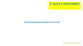 Publicidade e Promoção
O que é a publicidade?
A vida estava cheia de páginas em branco?
 