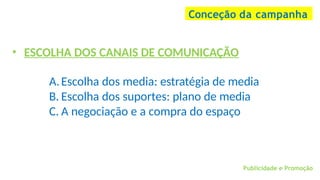Publicidade e Promoção
Conceção da campanha
• ESCOLHA DOS CANAIS DE COMUNICAÇÃO
A.Escolha dos media: estratégia de media
B. Escolha dos suportes: plano de media
C. A negociação e a compra do espaço
 