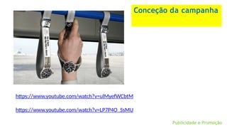 Conceção da campanha
https://www.youtube.com/watch?v=ulMyefWCbtM
https://www.youtube.com/watch?v=LP7P4O_SsMU
Publicidade e Promoção
 