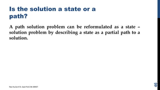 Is the solution a state or a
path?
A path solution problem can be reformulated as a state –
solution problem by describing a state as a partial path to a
solution.
Ravi Kumar B N, Asst.Prof,CSE,BMSIT
46
 