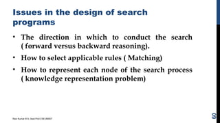 Issues in the design of search
programs
• The direction in which to conduct the search
( forward versus backward reasoning).
• How to select applicable rules ( Matching)
• How to represent each node of the search process
( knowledge representation problem)
Ravi Kumar B N, Asst.Prof,CSE,BMSIT
60
 