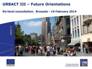 URBACT III – Future Orientations
EU-level consultation, Brussels - 19 February 2014

 