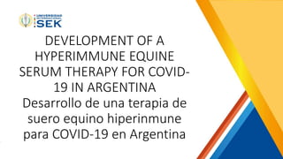 DEVELOPMENT OF A
HYPERIMMUNE EQUINE
SERUM THERAPY FOR COVID-
19 IN ARGENTINA
Desarrollo de una terapia de
suero equino hiperinmune
para COVID-19 en Argentina
 