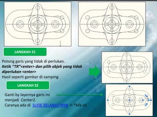 LANGKAH 31
Potong garis yang tidak di perlukan.
Ketik “TR”<enter> dan pilih objek yang tidak
diperlukan <enter>
Hasil seperti gambar di samping
LANGKAH 32
Ganti by layernya garis ini
menjadi Center2.
Caranya ada di SLIDE SELANJUTNYA <-*klik ini
 