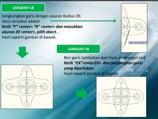 LANGKAH 18
Lengkungkan garis dengan ukuran Radius 20.
Garis tersebut adalah
Ketik “F” <enter> “R” <enter> dan masukkan
ukuran 20 <enter>, pilih obect .
Hasil seperti gambar di bawah.
LANGKAH 19
Beri garis tambahan dari hasil lengkungan tadi.
Ketik “EX”<enter2X> dan panjangkan garis
yang diperlukan.
Hasil seperti gambar di bawah.
 