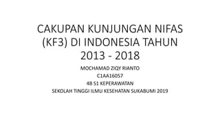 CAKUPAN KUNJUNGAN NIFAS
(KF3) DI INDONESIA TAHUN
2013 - 2018
MOCHAMAD ZIQY RIANTO
C1AA16057
4B S1 KEPERAWATAN
SEKOLAH TINGGI ILMU KESEHATAN SUKABUMI 2019
 