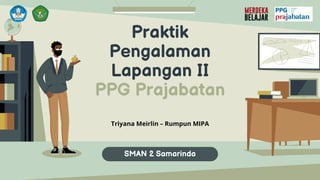 Praktik
Pengalaman
Lapangan II
PPG Prajabatan
Triyana Meirlin – Rumpun MIPA
SMAN 2 Samarinda
 