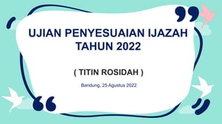 UJIAN PENYESUAIAN IJAZAH
TAHUN 2022
( TITIN ROSIDAH )
Bandung, 25 Agustus 2022
 