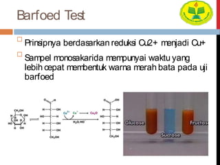 Barfoed Test

Prinsipnya berdasarkan reduksi Cu2+ menjadi Cu+


Sampel monosakarida mempunyai waktu yang
lebih cepat membentuk warna merah bata pada uji
barfoed
 