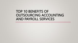TOP 10 BENEFITS OF
OUTSOURCING ACCOUNTING
AND PAYROLL SERVICES
 