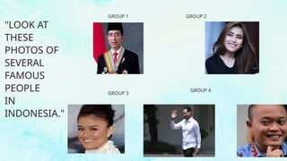 GROUP 3
GROUP 4
"LOOK AT
THESE
PHOTOS OF
SEVERAL
FAMOUS
PEOPLE
IN
INDONESIA."
GROUP 1 GROUP 2
 