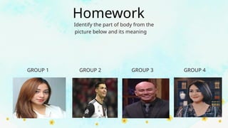 Identify the part of body from the
picture below and its meaning
Homework
GROUP 1 GROUP 2 GROUP 3 GROUP 4
 