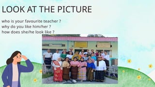 LOOK AT THE PICTURE
who is your favourite teacher ?
why do you like him/her ?
how does she/he look like ?
 