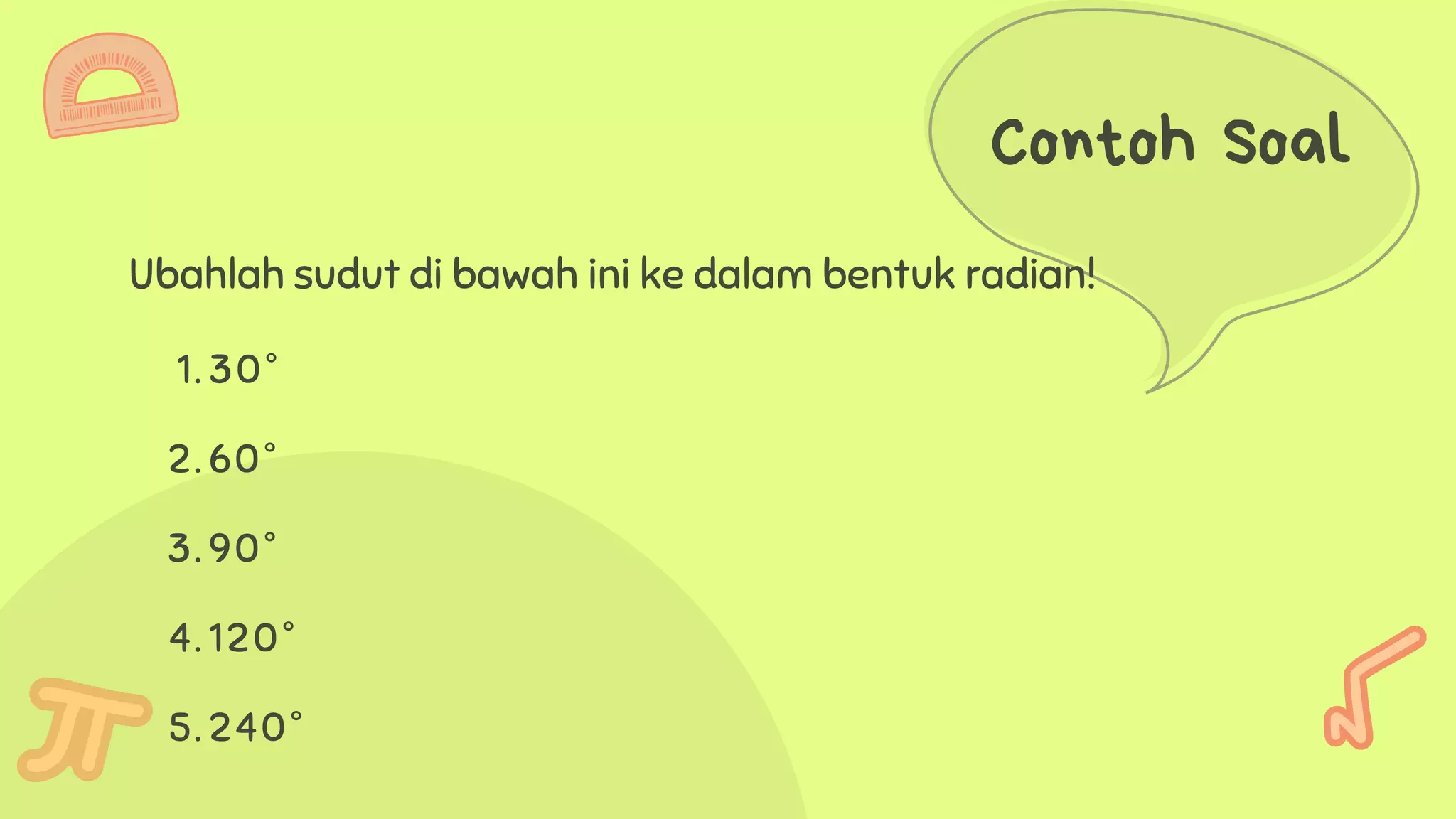 Contoh Soal
Ubahlah sudut di bawah ini ke dalam bentuk radian!
30°
60°
90°
120°
240°
1.
2.
3.
4.
5.