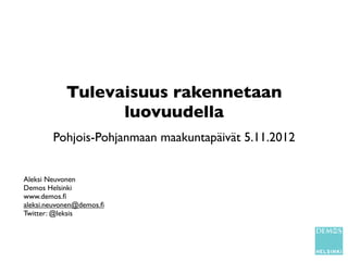 Tulevaisuus rakennetaan
                  luovuudella
        Pohjois-Pohjanmaan maakuntapäivät 5.11.2012


Aleksi Neuvonen
Demos Helsinki
www.demos.ﬁ
aleksi.neuvonen@demos.ﬁ
Twitter: @leksis
 