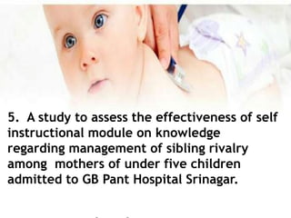 5. A study to assess the effectiveness of self
instructional module on knowledge
regarding management of sibling rivalry
among mothers of under five children
admitted to GB Pant Hospital Srinagar.
 