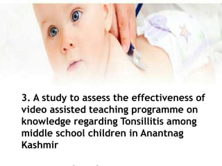 3. A study to assess the effectiveness of
video assisted teaching programme on
knowledge regarding Tonsillitis among
middle school children in Anantnag
Kashmir
 