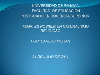 UNIVERSIDAD DE PANAMA            FACULTAD  DE EDUCACION          POSTGRADO EN DOCENCIA SUPERIOR           TEMA: ES POSIBLE UN NATURALISMO RELIGIOSO POR: CARLOS MORAN 31 DE JULIO DE 2011 