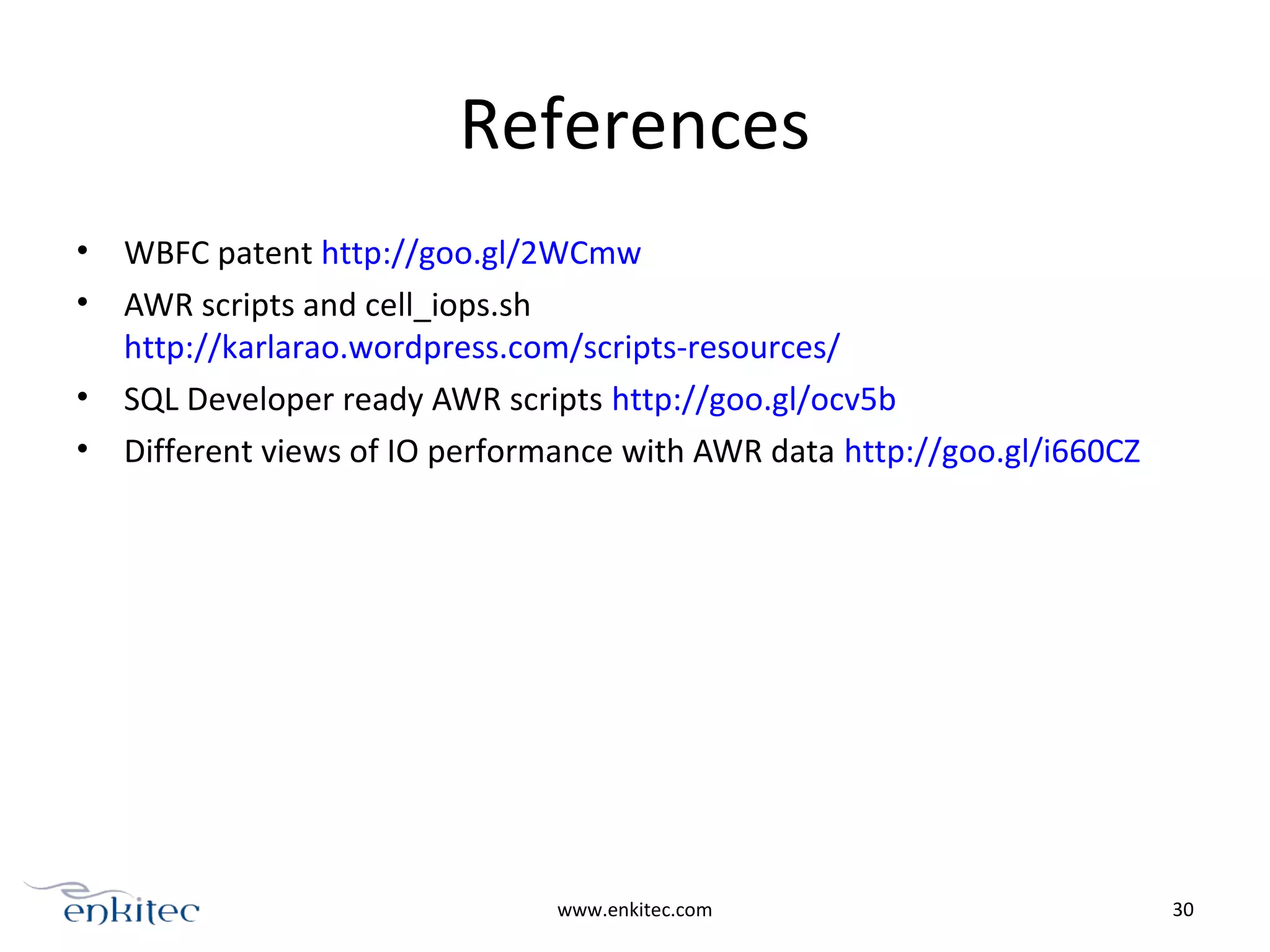 References
• WBFC patent http://goo.gl/2WCmw
• AWR scripts and cell_iops.sh
http://karlarao.wordpress.com/scripts-resources/
• SQL Developer ready AWR scripts http://goo.gl/ocv5b
• Different views of IO performance with AWR data http://goo.gl/i660CZ
www.enkitec.com 30
 