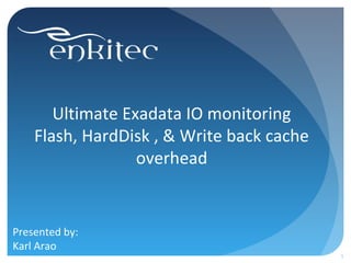 Ultimate Exadata IO monitoring
Flash, HardDisk , & Write back cache
overhead
Presented by:
Karl Arao
1
 