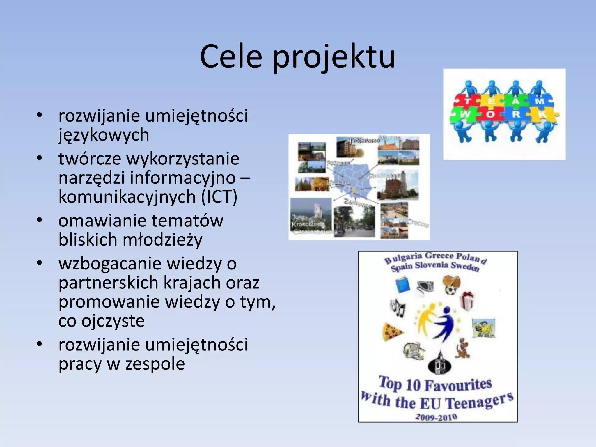 Cele projekturozwijanie umiejętności językowychtwórcze wykorzystanie narzędzi informacyjno – komunikacyjnych (ICT)omawianie tematów bliskich młodzieżywzbogacanie wiedzy o partnerskich krajach oraz promowanie wiedzy o tym, co ojczysterozwijanie umiejętności pracy w zespole