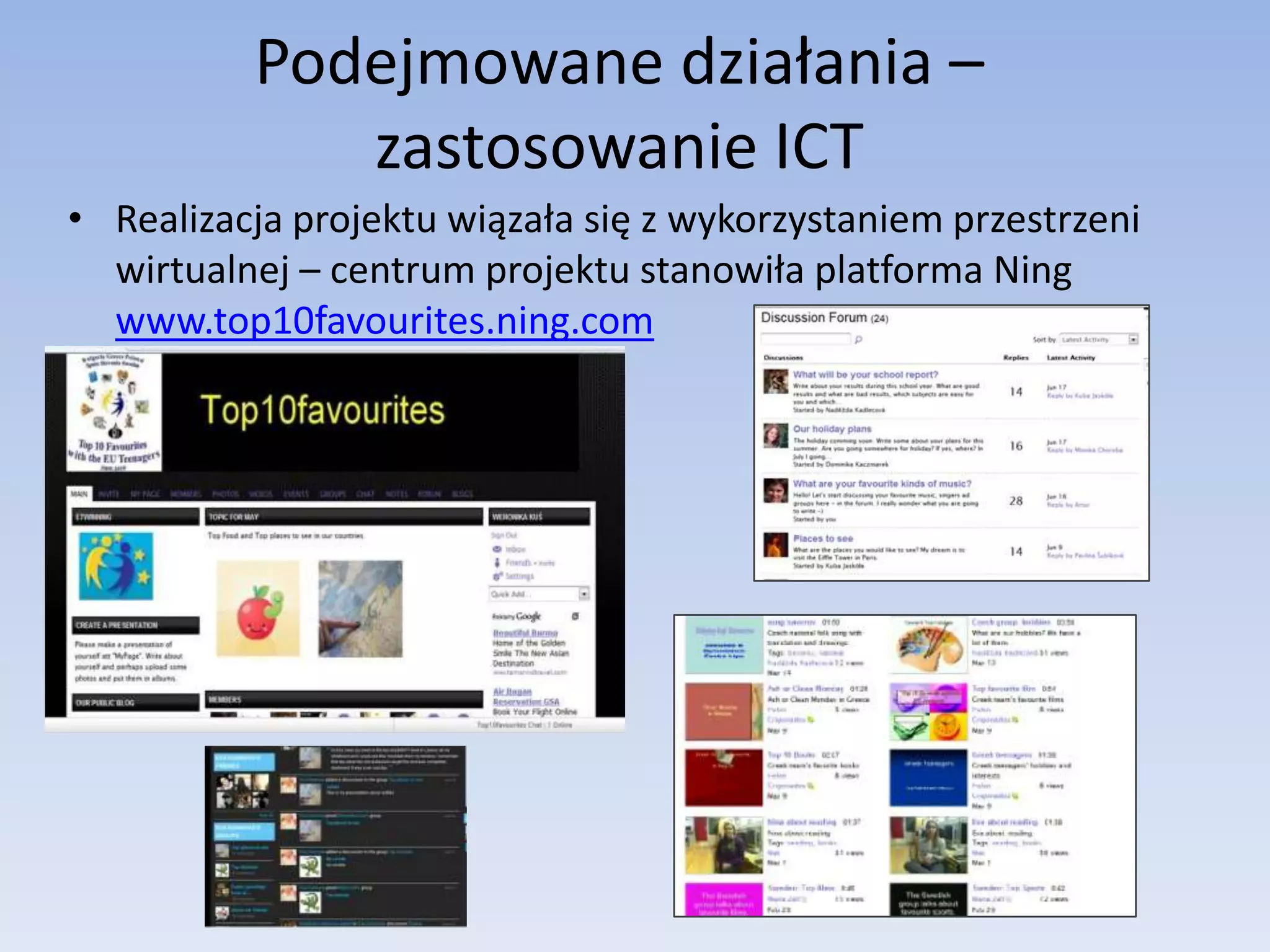 Podejmowane działania – zastosowanie ICTRealizacja projektu wiązała się z wykorzystaniem przestrzeni wirtualnej – centrum projektu stanowiła platforma Ningwww.top10favourites.ning.com