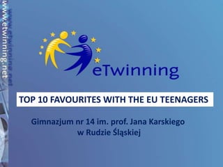 TOP 10 FAVOURITES WITH THE EU TEENAGERS Gimnazjum nr 14 im. prof. Jana Karskiego  w Rudzie Śląskiej 