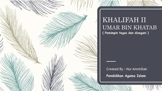 KHALIFAH II
UMAR BIN KHATAB
( Pemimpin tegas dan disegani )
Created By : Nur Amntillah
Pendidikan Agama Islam
 